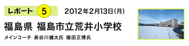 レポート5　2012年2月13日（月）　福島県 福島市立荒井小学校　メインコーチ 長谷川健太氏　福田正博氏