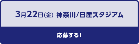 3月22日（金）神奈川/日産スタジアム応募する