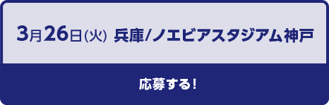 3月26日（火）兵庫/ノエビアスタジアム神戸応募する