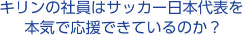 キリンの社員はサッカー日本代表を本気で応援できているのか？