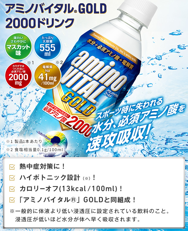 アミノバイタル®GOLD 2000ドリンク　味わいさわやかに マスカット味　たっぷり大容量 555ml　カラダではつくれない必須アミノ酸 2000mg　電解質Na 41mg/100ml　スポーツ時に失われる水分、必須アミノ酸を速攻吸収！　熱中症対策に！　ハイポトニック設計（※）！　カロリーオフ（13kcal/100ml）！　「アミノバイタル」GOLDと同組成！　※一般的に体液より低い浸透圧に設定されている飲料のこと。浸透圧が低いほど水分が体へ早く吸収されます。