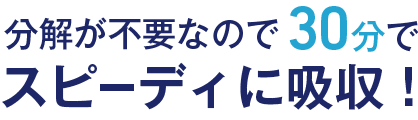 分解が不要なので30分でスピーディに吸収！