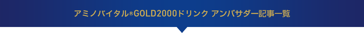 アミノバイタル®GOLD2000ドリンク アンバサダー記事一覧