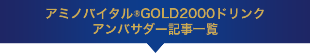 アミノバイタル®GOLD2000ドリンク アンバサダー記事一覧