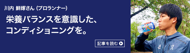 川内鮮輝さん（プロランナー） 栄養バランスを意識した、 コンディショニングを。