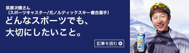 荻原次晴さん（スポーツキャスター/元ノルディックスキー複合選手） どんなスポーツでも、 大切にしたいこと。