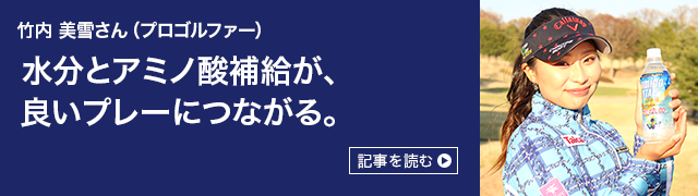 竹内美雪さん（プロゴルファー） 水分とアミノ酸補給が、 いいプレーにつながる。