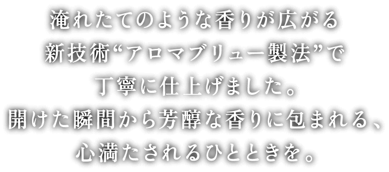 淹れたてのような香りが広がる新技術“アロマブリュー製法”で丁寧に仕上げました。開けた瞬間から芳醇な香りに包まれる、心満たされるひとときを。