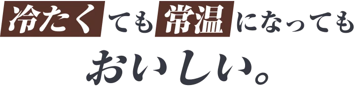 冷たくても常温になってもおいしい。