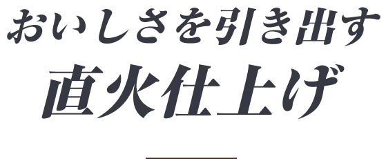 おいしさを引き出す直火仕上げ