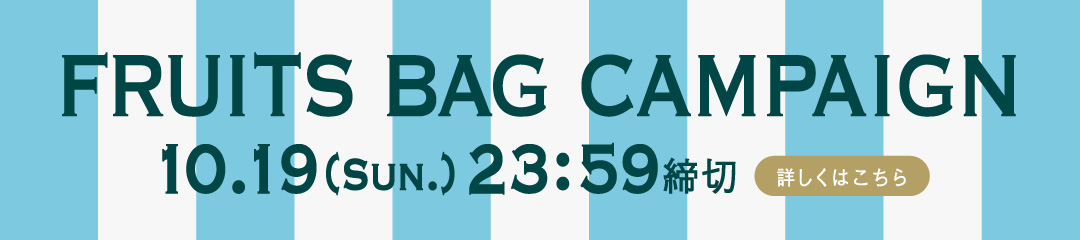 FRUITS BAG CAMPAIGN 10.19(Sun.) 23:59締切 詳しくはこちら