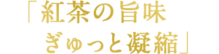 「紅茶の旨味 ぎゅっと凝縮」