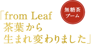 無糖茶ブーム「from Leaf 茶葉から生まれ変わりました」