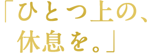 「ひとつ上の、休息を。」