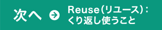 次へ→Reuse（リユース）：くり返し使うこと