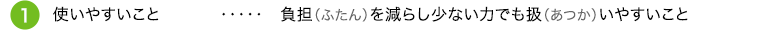 ①使いやすいこと 負担(ふたん)を減らし少ない力でも扱(あつか)いやすいこと