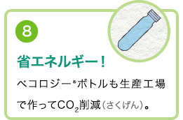 ⑧省エネルギー！ペコロジー ボトルも生産工場で作ってCO2削減（さくげん）。