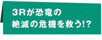 3Rが恐竜の絶滅の危機を救う！？