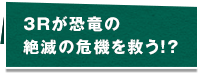 3Rが恐竜の絶滅の危機を救う！？