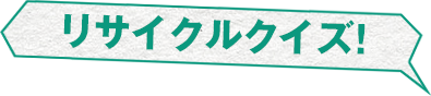 リサイクルクイズ！