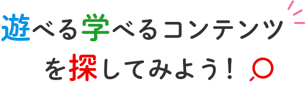 遊べる学べるコンテンツを探してみよう！