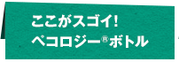 ここがスゴイ！ペコロジー®ボトル