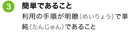 ③簡単であること 利用の手順が明瞭（めいりょう）で単純（たんじゅん）であること