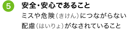 ⑤安全・安心であること ミスや危険（きけん）につながらない配慮（はいりょ）がなされていること