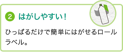 ②はがしやすい！ひっぱるだけで簡単にはがせるロールラベル。