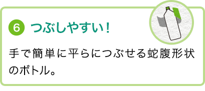 ⑥つぶしやすい！手で簡単に平らにつぶせる蛇腹形状のボトル。