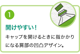 ①開けやすい！キャップを開けるときに指かかりになる肩部の凹凸デザイン。