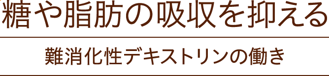 糖や脂肪の吸収を抑える 難消化性デキストリンの働き