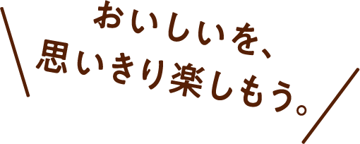 おいしいを、思い切り楽しもう。