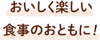 おいしく楽しい食事のおともに！