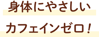 身体にやさしいカフェインゼロ！
