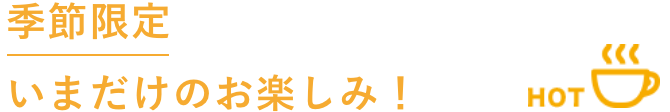 季節限定 いまだけのお楽しみ！ HOT