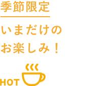 季節限定 いまだけのお楽しみ！ HOT