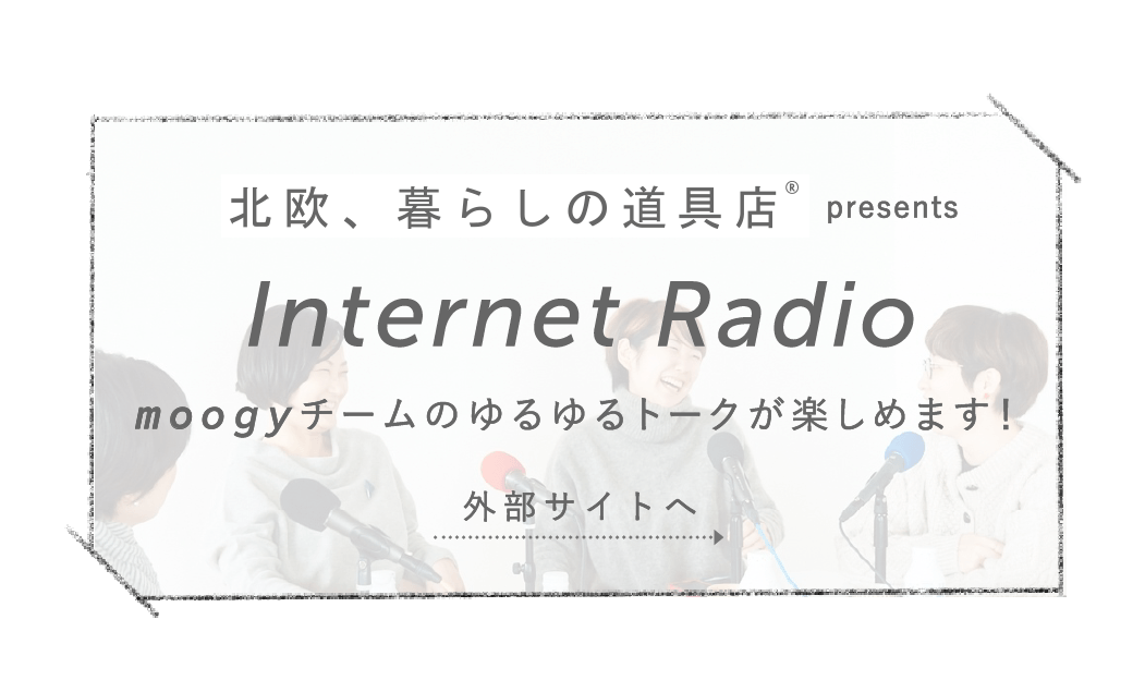 北欧、暮らしの道具店Ⓡ presents Internet Radio moogyチームのゆるゆるトークが楽しめます! 外部サイトへ