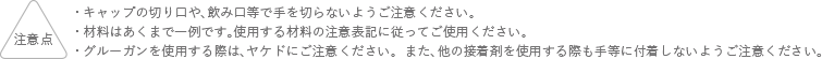 注意点 キャップの切り口や、飲み口等で手を切らないようご注意ください。 材料はあくまでも一例です。使用する材料の注意表記に従ってご使用ください。 グルーガンを使用する際は、ヤケドにご注意ください。また、他の接着剤を使用する際も手等に付着しないようご注意ください。