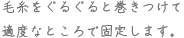 毛糸をぐるぐると巻きつけて適度なところで固定します。毛糸をぐるぐると巻きつけて適度なところで固定します。