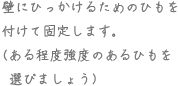 壁にひっかけるためのひもを付けて固定します。（ある程度強度のあるひもを選びましょう）