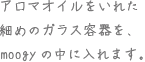 アロマオイルをいれた細めのガラス容器を、moogyの中に入れます。