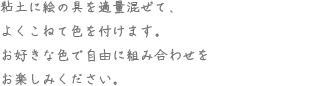 粘土に絵の具を適量混ぜて、よくこねて色を付けます。お好きな色で自由に組み合わせをお楽しみください。