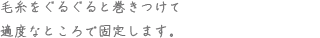 毛糸をぐるぐると巻きつけて適度なところで固定します。