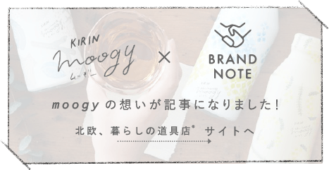 KIRIN moogy ムーギー×BRAND NOTE moogyの想いが記事になりました！ 北欧、暮らしの道具店Ⓡ　サイトへ