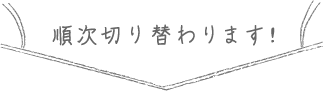 順次切り替わります！