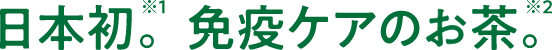 日本初。※1 免疫ケアのお茶。※2