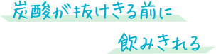 炭酸が抜けきる前に飲みきれる