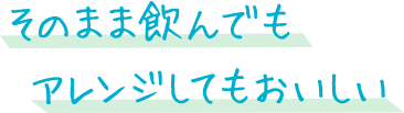 そのまま飲んでもアレンジしてもおいしい