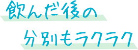 飲んだ後の分別もラクラク